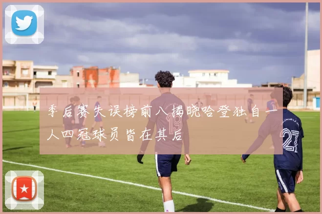 季后赛失误榜前八揭晓哈登独自一人四冠球员皆在其后