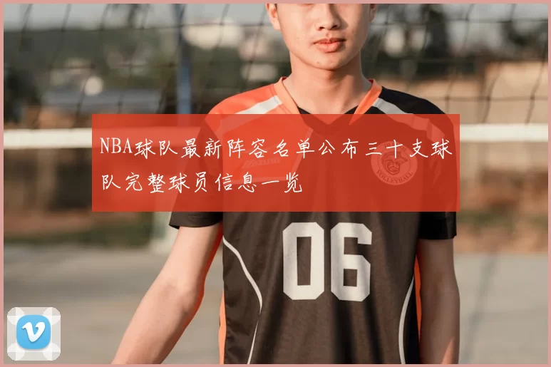 NBA球队最新阵容名单公布三十支球队完整球员信息一览