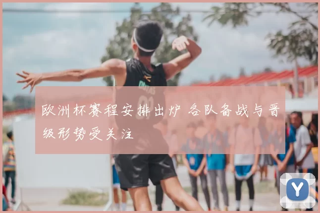 欧洲杯赛程安排出炉 各队备战与晋级形势受关注