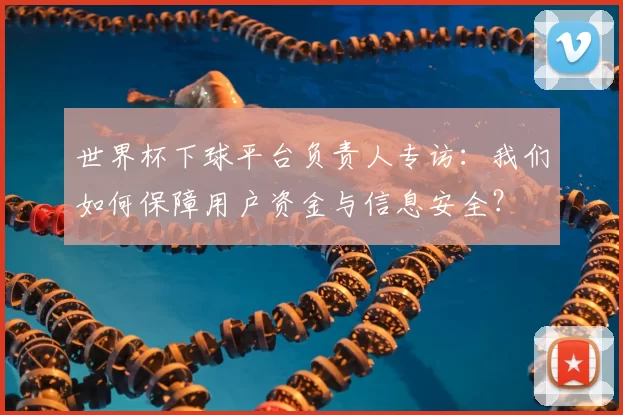 世界杯下球平台负责人专访：我们如何保障用户资金与信息安全？