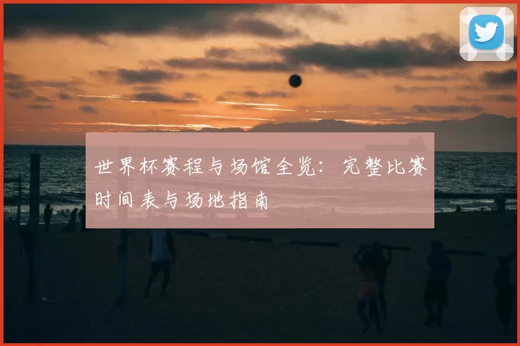 世界杯赛程与场馆全览:完整比赛时间表与场地指南