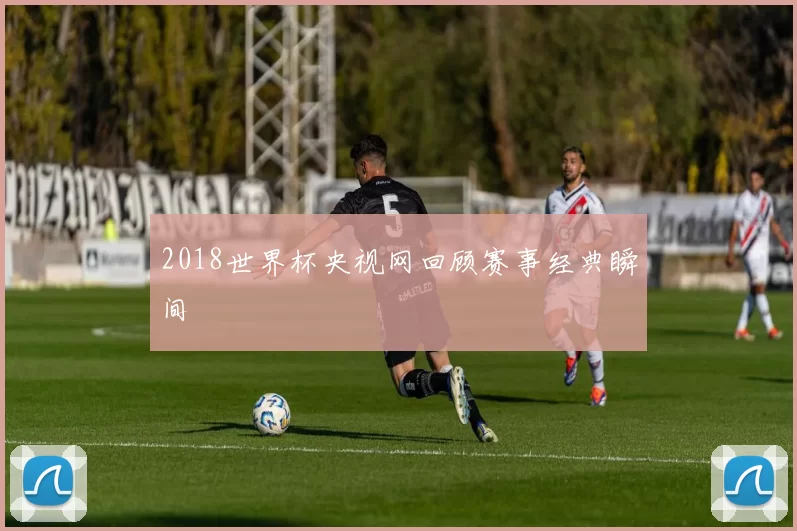 2018世界杯央视网回顾赛事经典瞬间