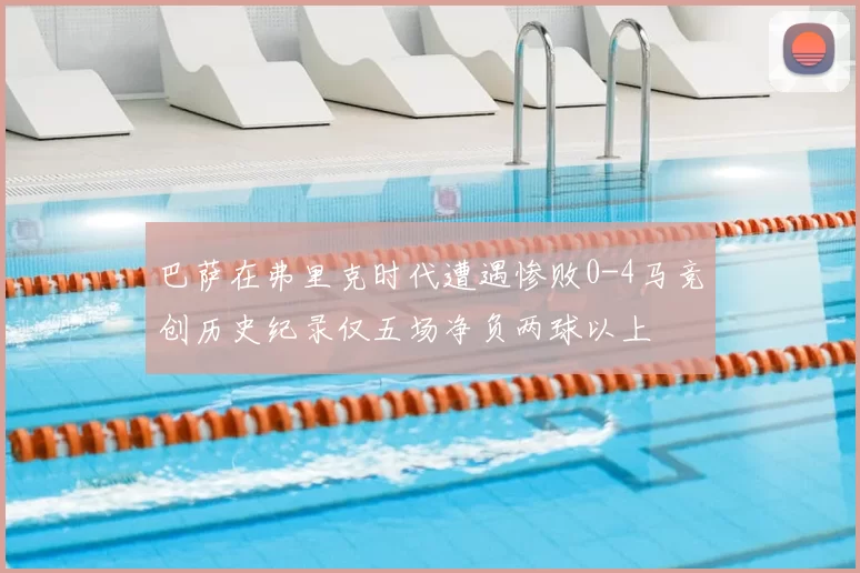 巴萨在弗里克时代遭遇惨败0-4马竞创历史纪录仅五场净负两球以上