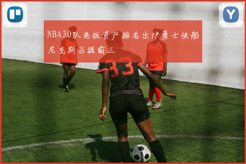 NBA30队老板资产排名出炉勇士快船尼克斯占据前三