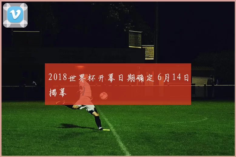 2018世界杯开幕日期确定 6月14日揭幕