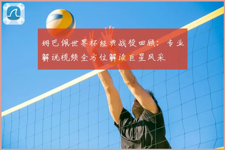 姆巴佩世界杯经典战役回顾:专业解说视频全方位解读巨星风采