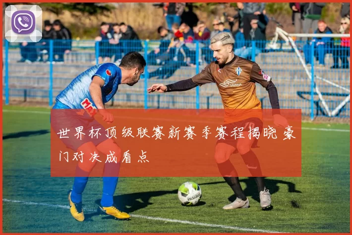 世界杯顶级联赛新赛季赛程揭晓 豪门对决成看点