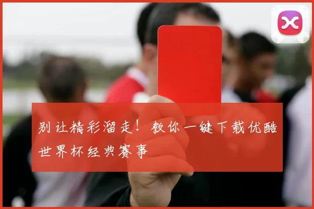 别让精彩溜走!教你一键下载优酷世界杯经典赛事