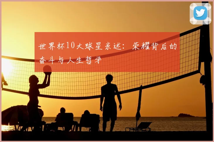 世界杯10大球星亲述:荣耀背后的奋斗与人生哲学