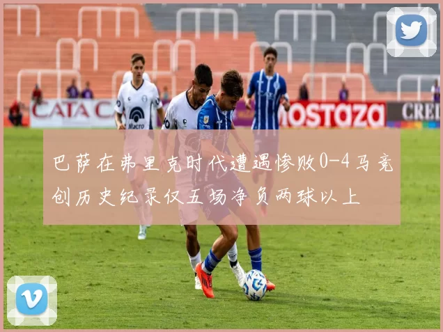 巴萨在弗里克时代遭遇惨败0-4马竞创历史纪录仅五场净负两球以上
