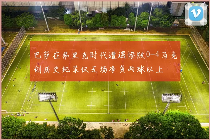 巴萨在弗里克时代遭遇惨败0-4马竞创历史纪录仅五场净负两球以上