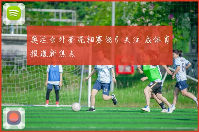 奥运会外套亮相赛场引关注 成体育报道新焦点