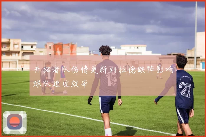 开拓者队伤情更新利拉德缺阵影响球队进攻效率