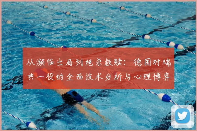 从濒临出局到绝杀救赎:德国对瑞典一役的全面技术分析与心理博弈