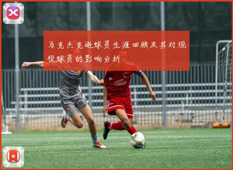 马克杰克逊球员生涯回顾及其对现役球员的影响分析