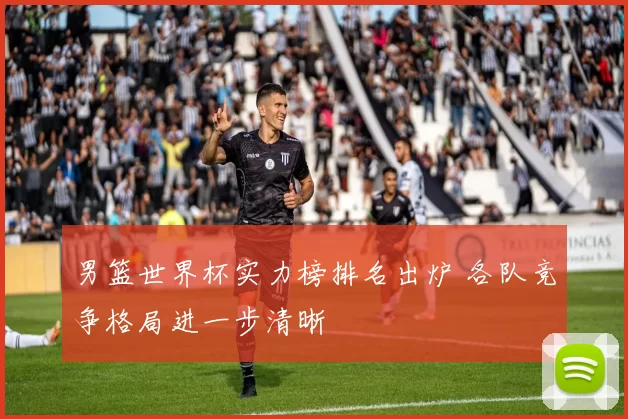 男篮世界杯实力榜排名出炉 各队竞争格局进一步清晰