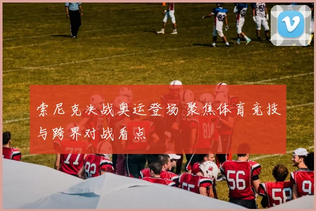 索尼克决战奥运登场 聚焦体育竞技与跨界对战看点