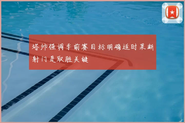 塔帅强调季前赛目标明确适时果断射门是取胜关键