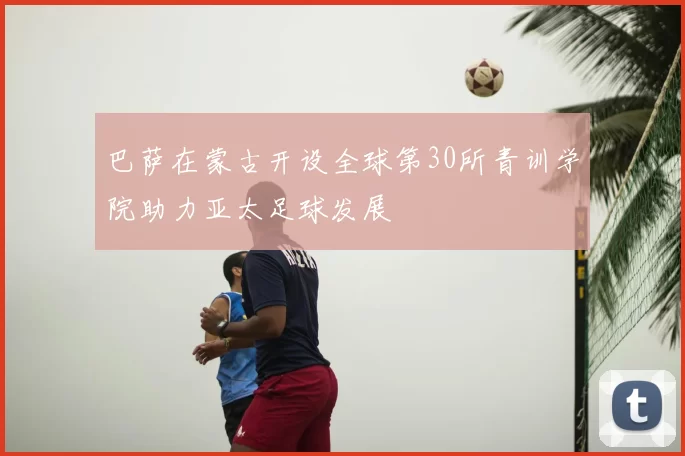 巴萨在蒙古开设全球第30所青训学院助力亚太足球发展