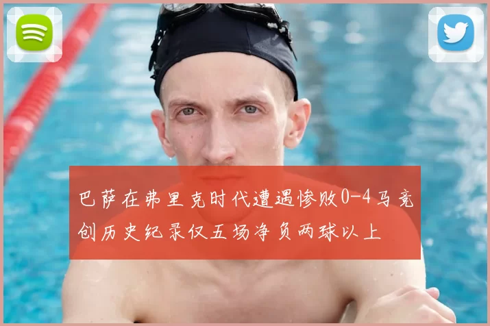 巴萨在弗里克时代遭遇惨败0-4马竞创历史纪录仅五场净负两球以上