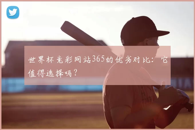 世界杯竞彩网站365的优劣对比：它值得选择吗？