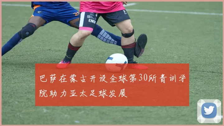 巴萨在蒙古开设全球第30所青训学院助力亚太足球发展