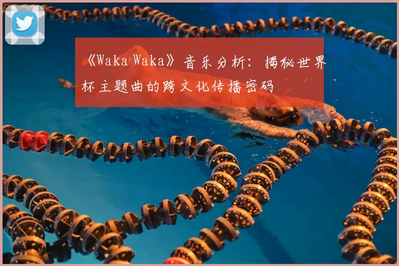 《Waka Waka》音乐分析:揭秘世界杯主题曲的跨文化传播密码