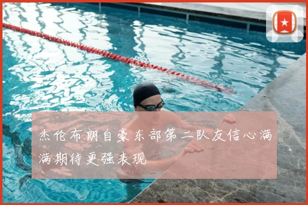 杰伦布朗自豪东部第二队友信心满满期待更强表现