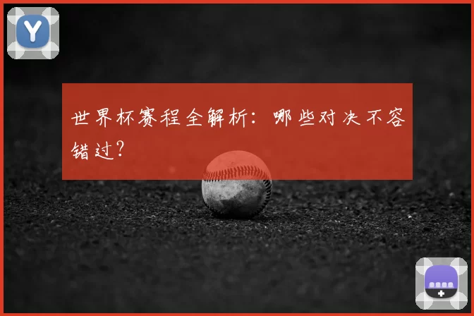 世界杯赛程全解析:哪些对决不容错过?