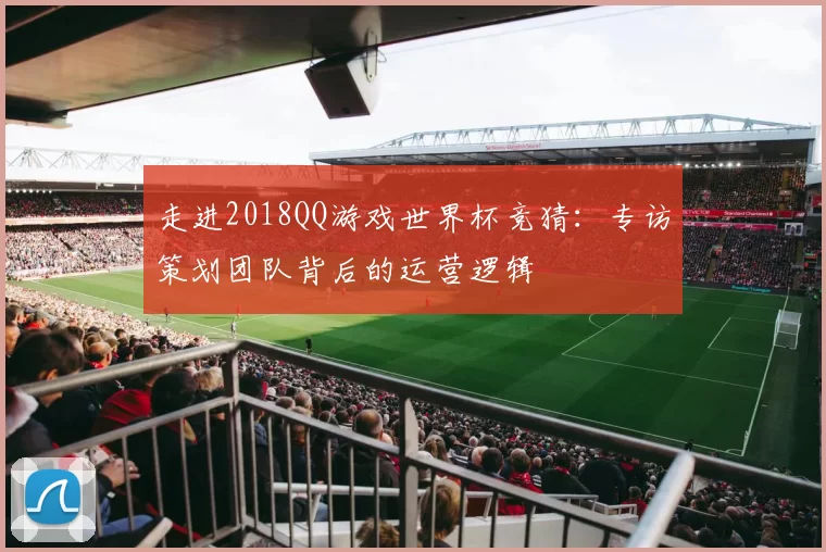 走进2018QQ游戏世界杯竞猜:专访策划团队背后的运营逻辑